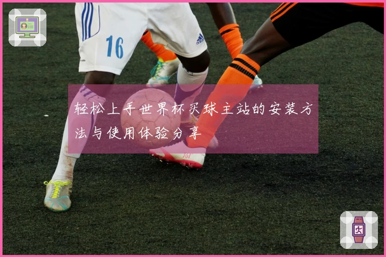 轻松上手世界杯买球主站的安装方法与使用体验分享