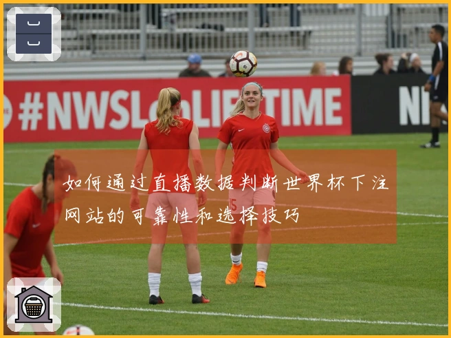 如何通过直播数据判断世界杯下注网站的可靠性和选择技巧