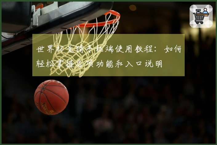 世界杯竞猜手机端使用教程：如何轻松掌握各项功能和入口说明