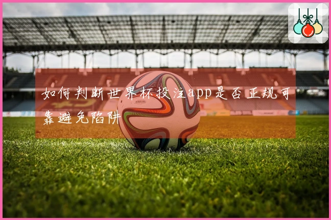 如何判断世界杯投注app是否正规可靠避免陷阱