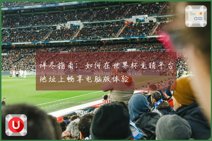详尽指南：如何在世界杯竞猜平台地址上畅享电脑版体验