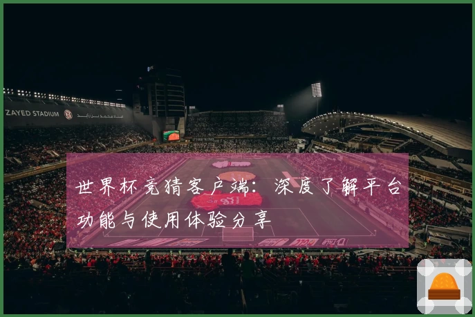 世界杯竞猜客户端：深度了解平台功能与使用体验分享