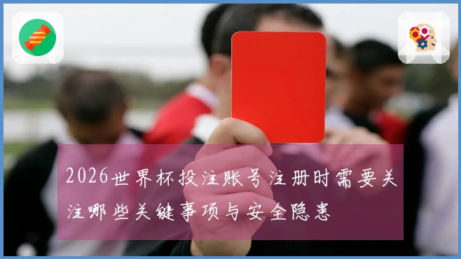2026世界杯投注账号注册时需要关注哪些关键事项与安全隐患