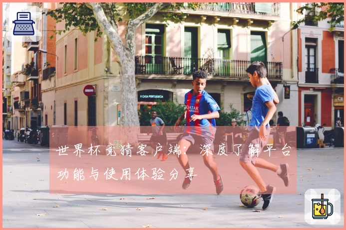 世界杯竞猜客户端：深度了解平台功能与使用体验分享