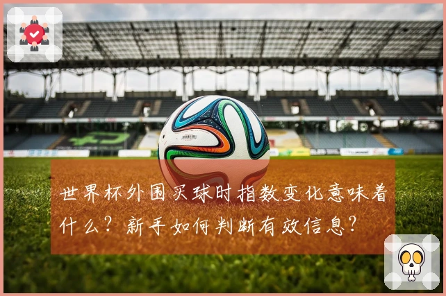 世界杯外围买球时指数变化意味着什么？新手如何判断有效信息？