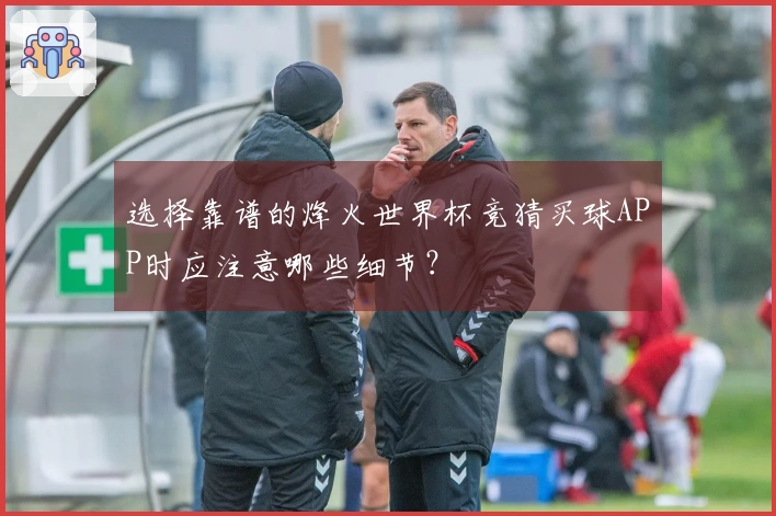 选择靠谱的烽火世界杯竞猜买球APP时应注意哪些细节？