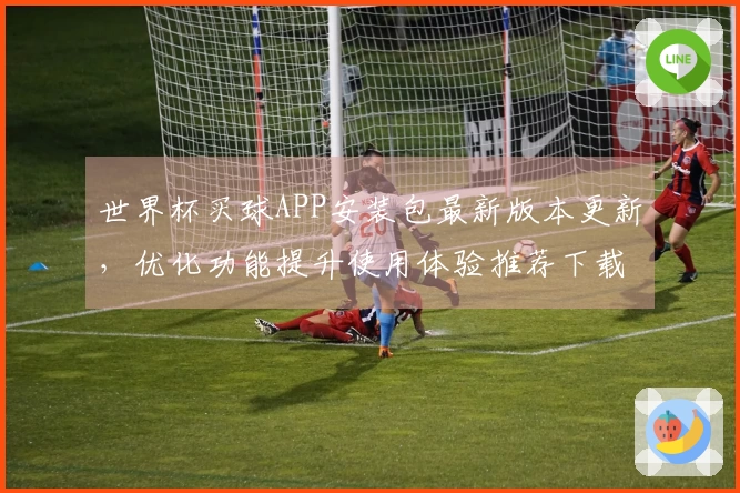 世界杯买球APP安装包最新版本更新，优化功能提升使用体验推荐下载