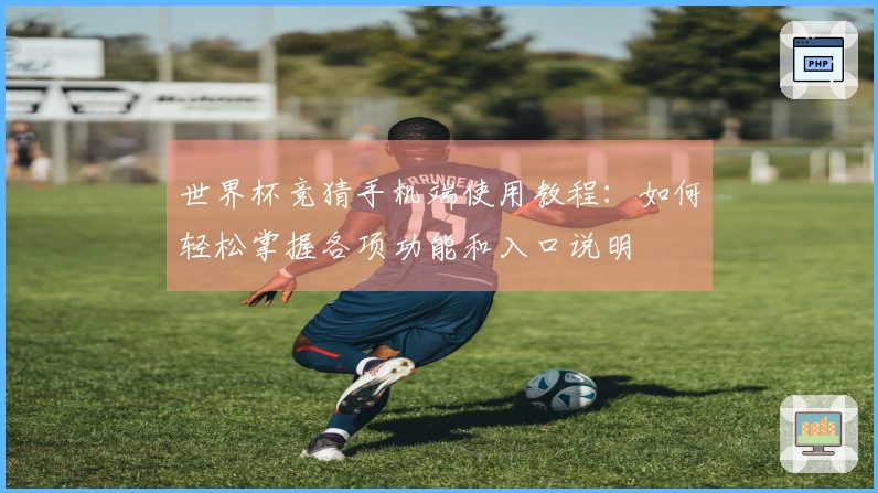 世界杯竞猜手机端使用教程：如何轻松掌握各项功能和入口说明