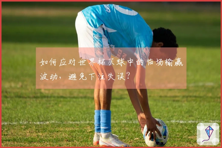 如何应对世界杯买球中的临场输赢波动，避免下注失误？