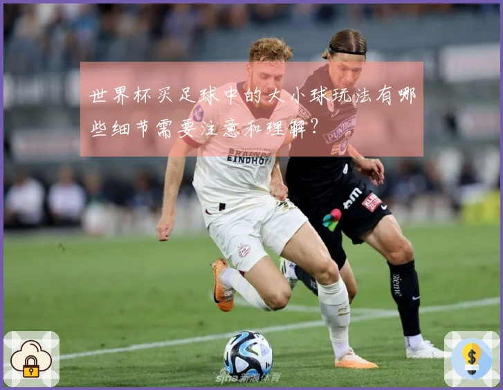 世界杯买足球中的大小球玩法有哪些细节需要注意和理解？