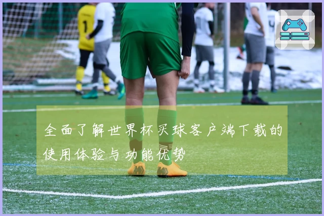 全面了解世界杯买球客户端下载的使用体验与功能优势