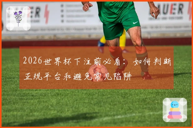 2026世界杯下注前必看:如何判断正规平台和避免常见陷阱