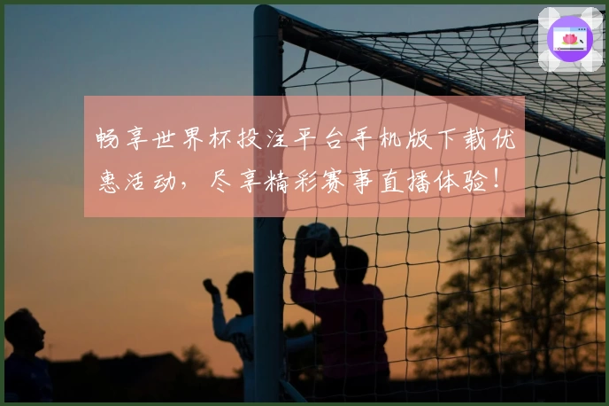 畅享世界杯投注平台手机版下载优惠活动，尽享精彩赛事直播体验！