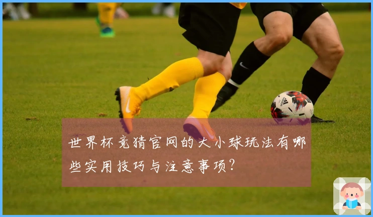 世界杯竞猜官网的大小球玩法有哪些实用技巧与注意事项？