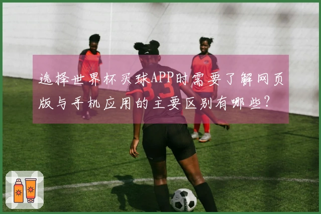 选择世界杯买球APP时需要了解网页版与手机应用的主要区别有哪些？