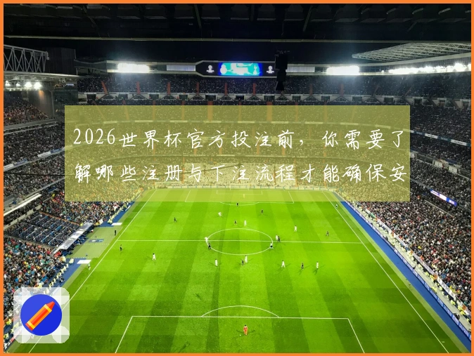 2026世界杯官方投注前，你需要了解哪些注册与下注流程才能确保安全？