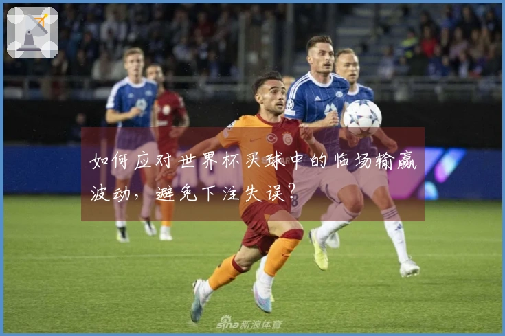 如何应对世界杯买球中的临场输赢波动，避免下注失误？