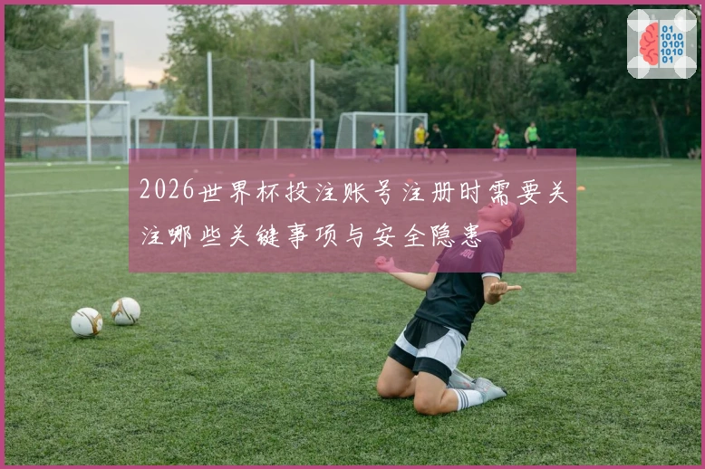 2026世界杯投注账号注册时需要关注哪些关键事项与安全隐患