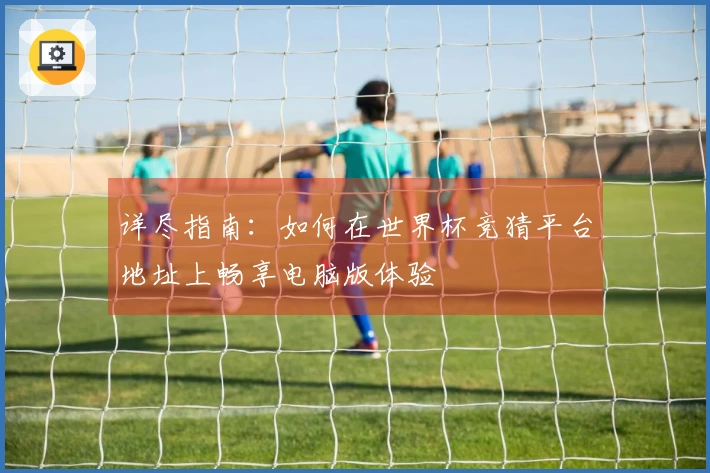 详尽指南：如何在世界杯竞猜平台地址上畅享电脑版体验