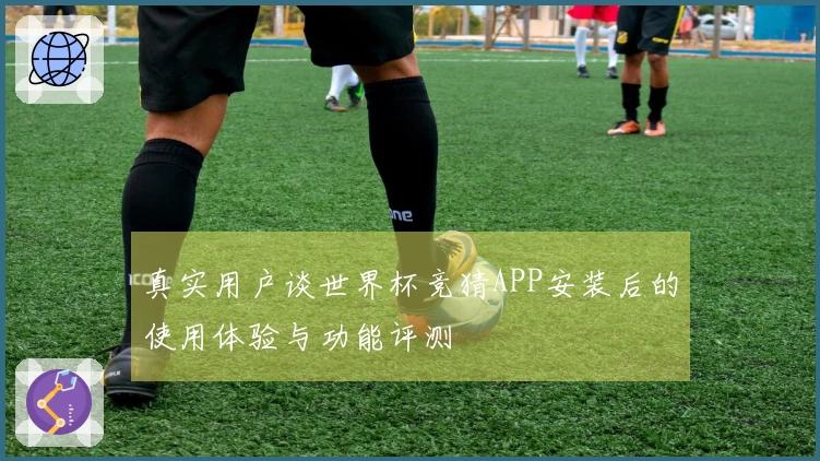 真实用户谈世界杯竞猜APP安装后的使用体验与功能评测