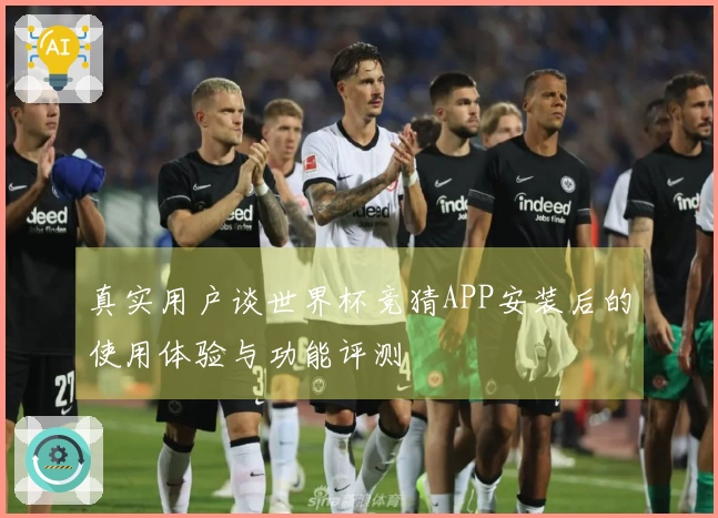 真实用户谈世界杯竞猜APP安装后的使用体验与功能评测