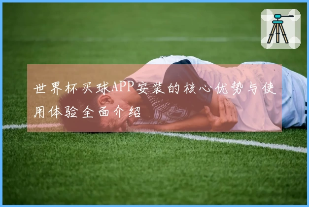 世界杯买球APP安装的核心优势与使用体验全面介绍