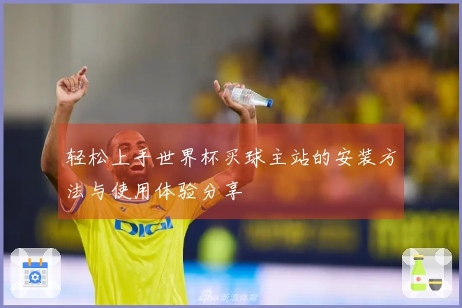 轻松上手世界杯买球主站的安装方法与使用体验分享
