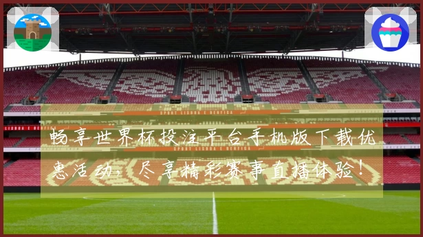 畅享世界杯投注平台手机版下载优惠活动，尽享精彩赛事直播体验！