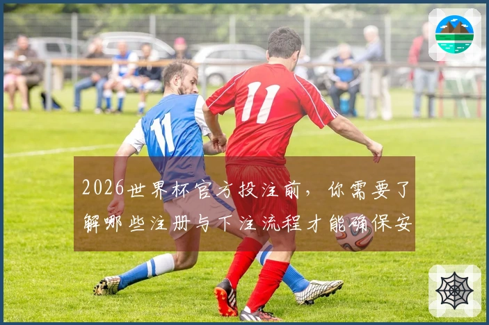 2026世界杯官方投注前，你需要了解哪些注册与下注流程才能确保安全？