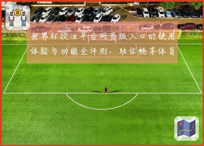 世界杯投注平台网页版入口的使用体验与功能全评测，助你畅享体育直播乐趣