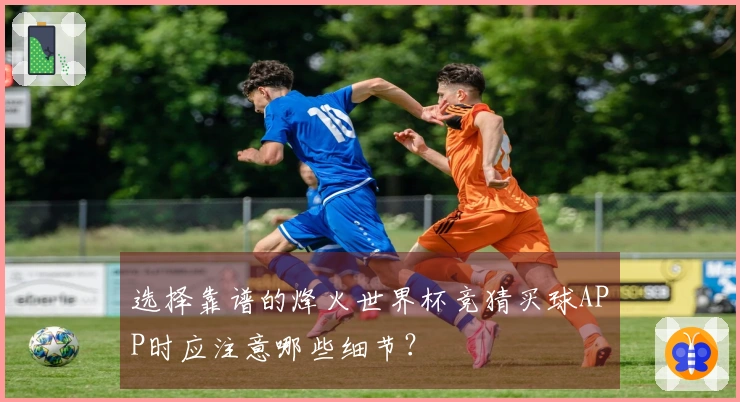 选择靠谱的烽火世界杯竞猜买球APP时应注意哪些细节？